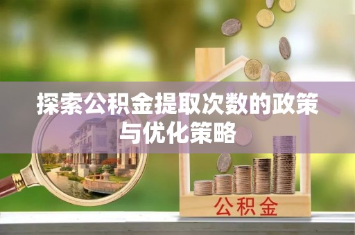 江干探索公积金提取次数的政策与优化策略