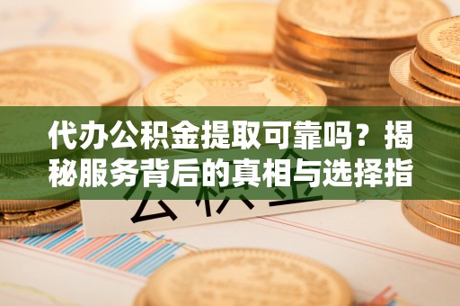 江干代办公积金提取可靠吗？揭秘服务背后的真相与选择指南
