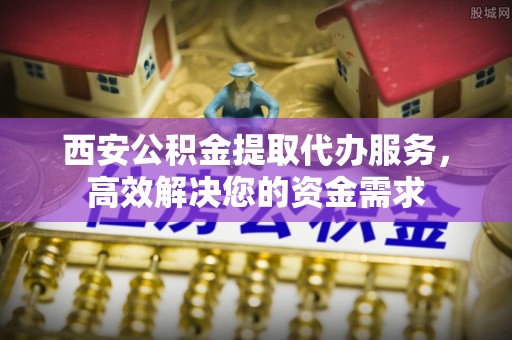 江干西安公积金提取代办服务，高效解决您的资金需求