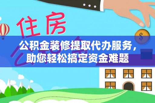 江干公积金装修提取代办服务，助您轻松搞定资金难题