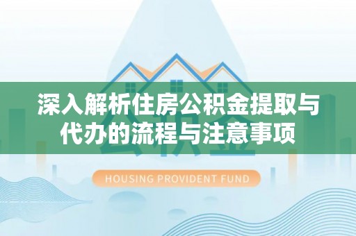 江干深入解析住房公积金提取与代办的流程与注意事项