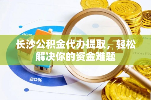 江干长沙公积金代办提取，轻松解决你的资金难题