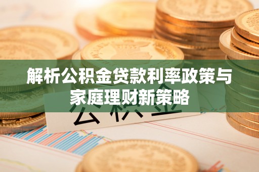 江干解析公积金贷款利率政策与家庭理财新策略