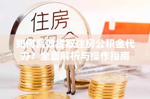 江干如何高效提取住房公积金代办？全面解析与操作指南