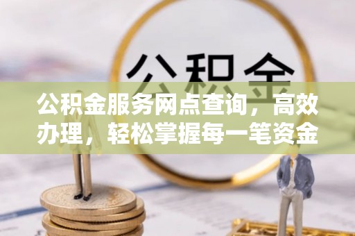 江干公积金服务网点查询，高效办理，轻松掌握每一笔资金动态
