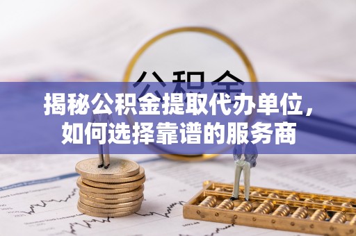 江干揭秘公积金提取代办单位，如何选择靠谱的服务商