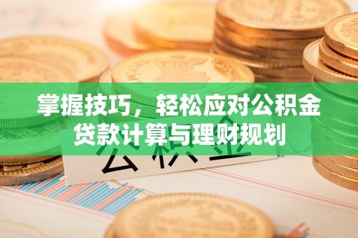 江干掌握技巧，轻松应对公积金贷款计算与理财规划