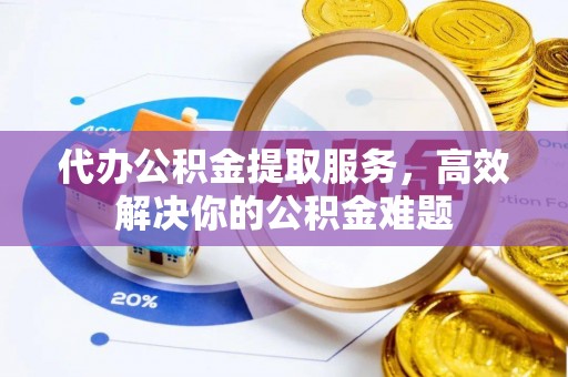 江干代办公积金提取服务，高效解决你的公积金难题