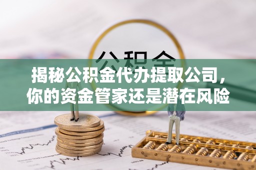 江干揭秘公积金代办提取公司，你的资金管家还是潜在风险？