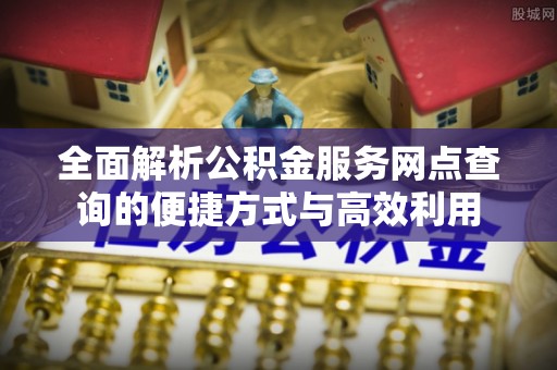 江干全面解析公积金服务网点查询的便捷方式与高效利用