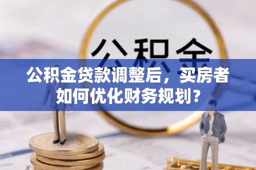 江干公积金贷款调整后，买房者如何优化财务规划？