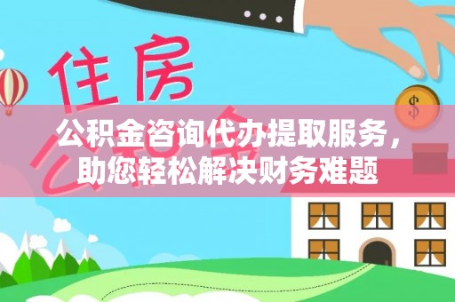 江干公积金咨询代办提取服务，助您轻松解决财务难题