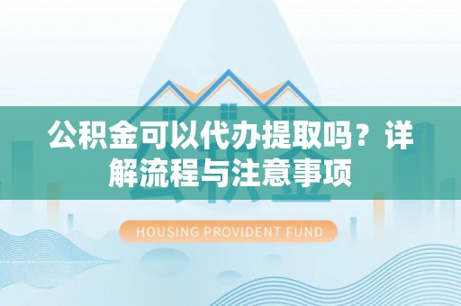 江干公积金可以代办提取吗？详解流程与注意事项
