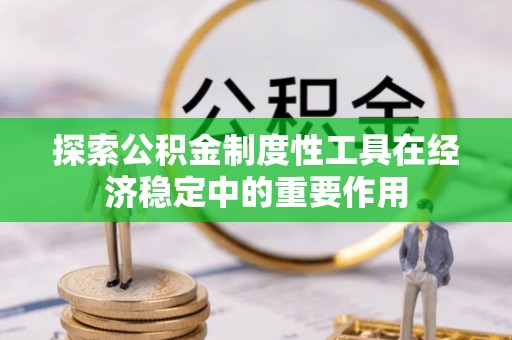 江干探索公积金制度性工具在经济稳定中的重要作用