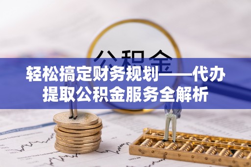 江干轻松搞定财务规划——代办提取公积金服务全解析
