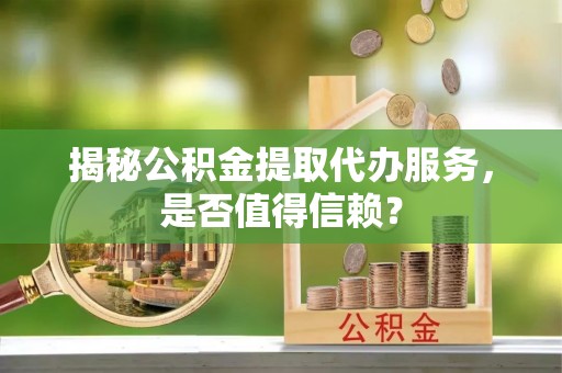 江干揭秘公积金提取代办服务，是否值得信赖？