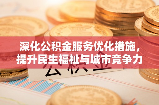 江干深化公积金服务优化措施，提升民生福祉与城市竞争力