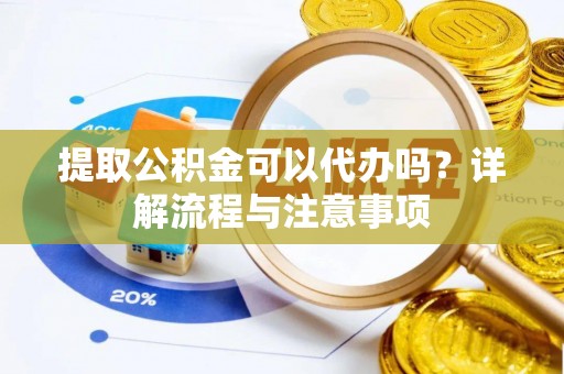 江干提取公积金可以代办吗？详解流程与注意事项