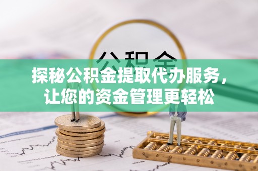 江干探秘公积金提取代办服务，让您的资金管理更轻松