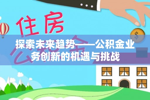江干探索未来趋势——公积金业务创新的机遇与挑战