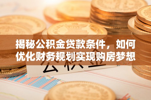 江干揭秘公积金贷款条件，如何优化财务规划实现购房梦想