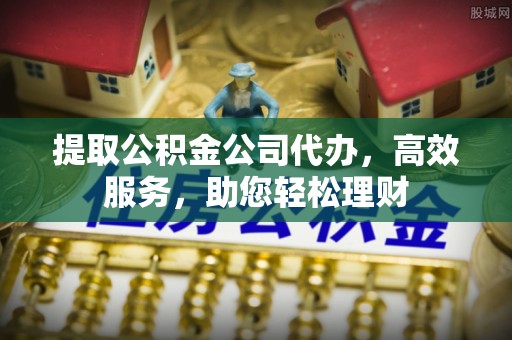江干提取公积金公司代办，高效服务，助您轻松理财