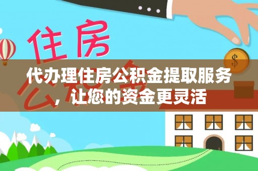 江干代办理住房公积金提取服务，让您的资金更灵活