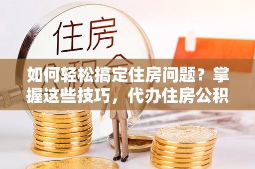 江干如何轻松搞定住房问题？掌握这些技巧，代办住房公积金提取不再难