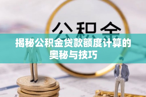 江干揭秘公积金贷款额度计算的奥秘与技巧