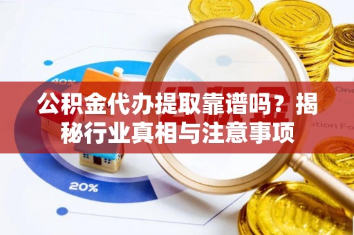 江干公积金代办提取靠谱吗？揭秘行业真相与注意事项