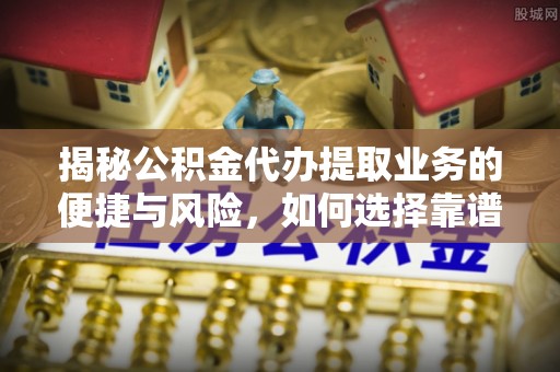 江干揭秘公积金代办提取业务的便捷与风险，如何选择靠谱服务？