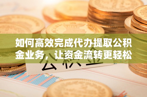 江干如何高效完成代办提取公积金业务，让资金流转更轻松