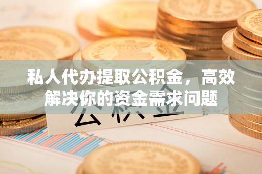 江干私人代办提取公积金，高效解决你的资金需求问题