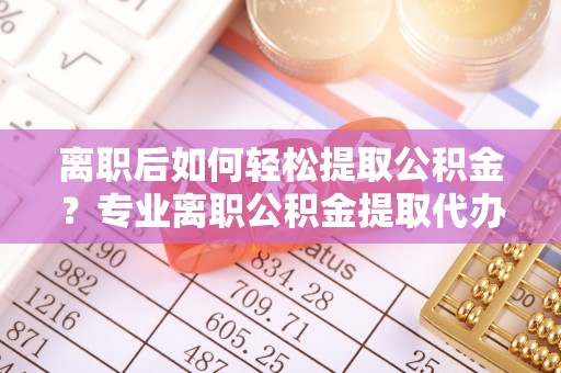 江干离职后如何轻松提取公积金？专业离职公积金提取代办服务指南