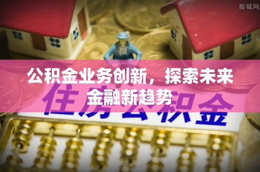 江干公积金业务创新，探索未来金融新趋势