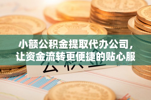 江干小额公积金提取代办公司，让资金流转更便捷的贴心服务