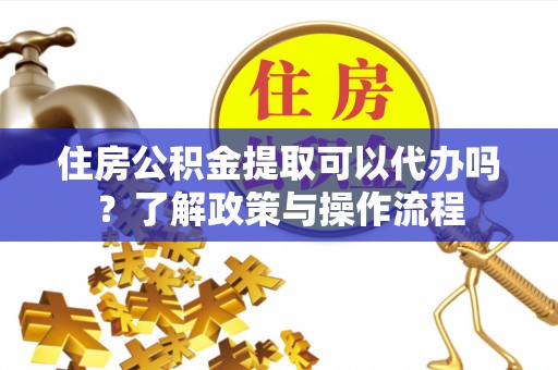 江干住房公积金提取可以代办吗？了解政策与操作流程