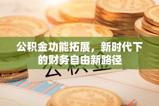 江干公积金功能拓展，新时代下的财务自由新路径