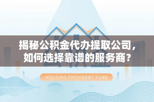 江干揭秘公积金代办提取公司，如何选择靠谱的服务商？