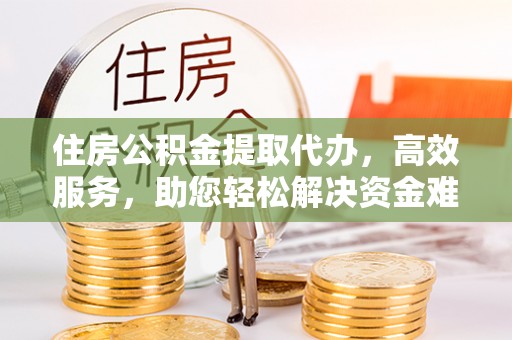 江干住房公积金提取代办，高效服务，助您轻松解决资金难题