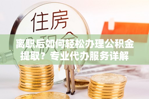 江干离职后如何轻松办理公积金提取？专业代办服务详解