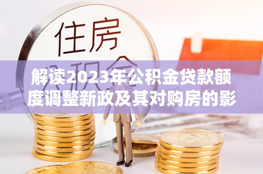 江干解读2023年公积金贷款额度调整新政及其对购房的影响