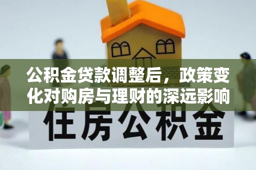 江干公积金贷款调整后，政策变化对购房与理财的深远影响
