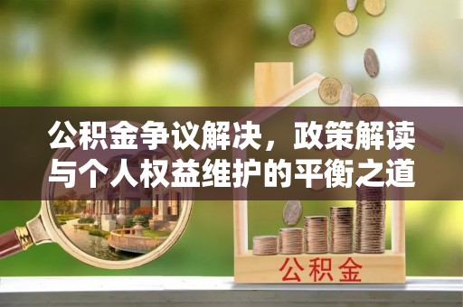 江干公积金争议解决，政策解读与个人权益维护的平衡之道