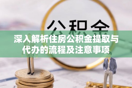江干深入解析住房公积金提取与代办的流程及注意事项