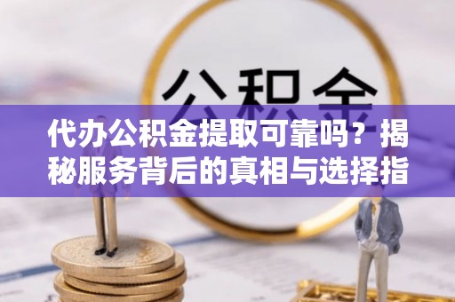 江干代办公积金提取可靠吗？揭秘服务背后的真相与选择指南