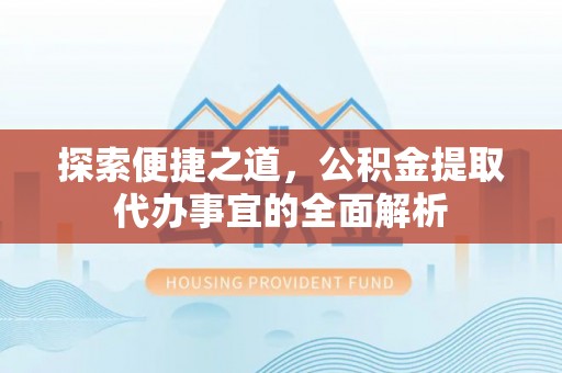 江干探索便捷之道，公积金提取代办事宜的全面解析