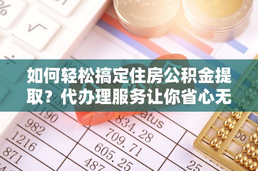 江干如何轻松搞定住房公积金提取？代办理服务让你省心无忧