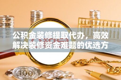 江干公积金装修提取代办，高效解决装修资金难题的优选方案
