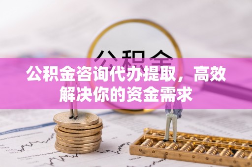 江干公积金咨询代办提取，高效解决你的资金需求